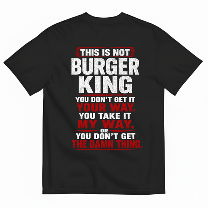 THIS IS NOT BURGER KING YOU DON’T GET IT YOUR WAY. YOU TAKE IT MY WAY, OR YOU DON’T GET THE DAMN THING T-SHIRT (BACK PRINT)
