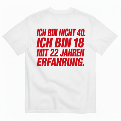 ICH BIN NICHT 40. ICH BIN 18 MIT 22 JAHREN ERFAHRUNG T-SHIRT (BACK PRINT)