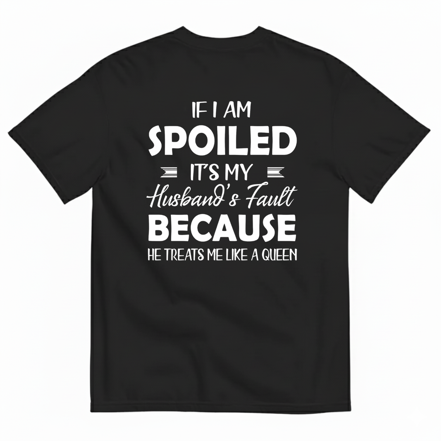 IF I AM SPOILED IT'S MY HUSBAND'S FAULT BECAUSE HE TREATS ME LIKE A QUEEN T-SHIRT (BACK PRINT)