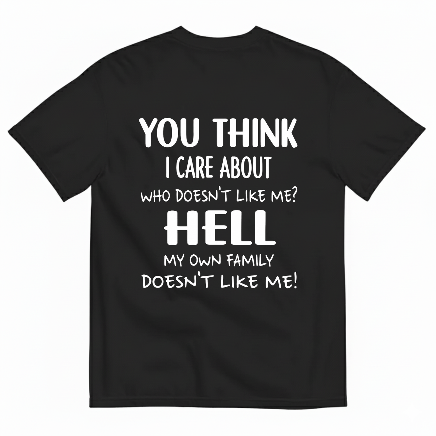YOU THINK I CARE ABOUT WHO DOESN’T LIKE ME? HELL MY OWN FAMILY DOESN’T LIKE ME! T-SHIRT (BACK PRINT)