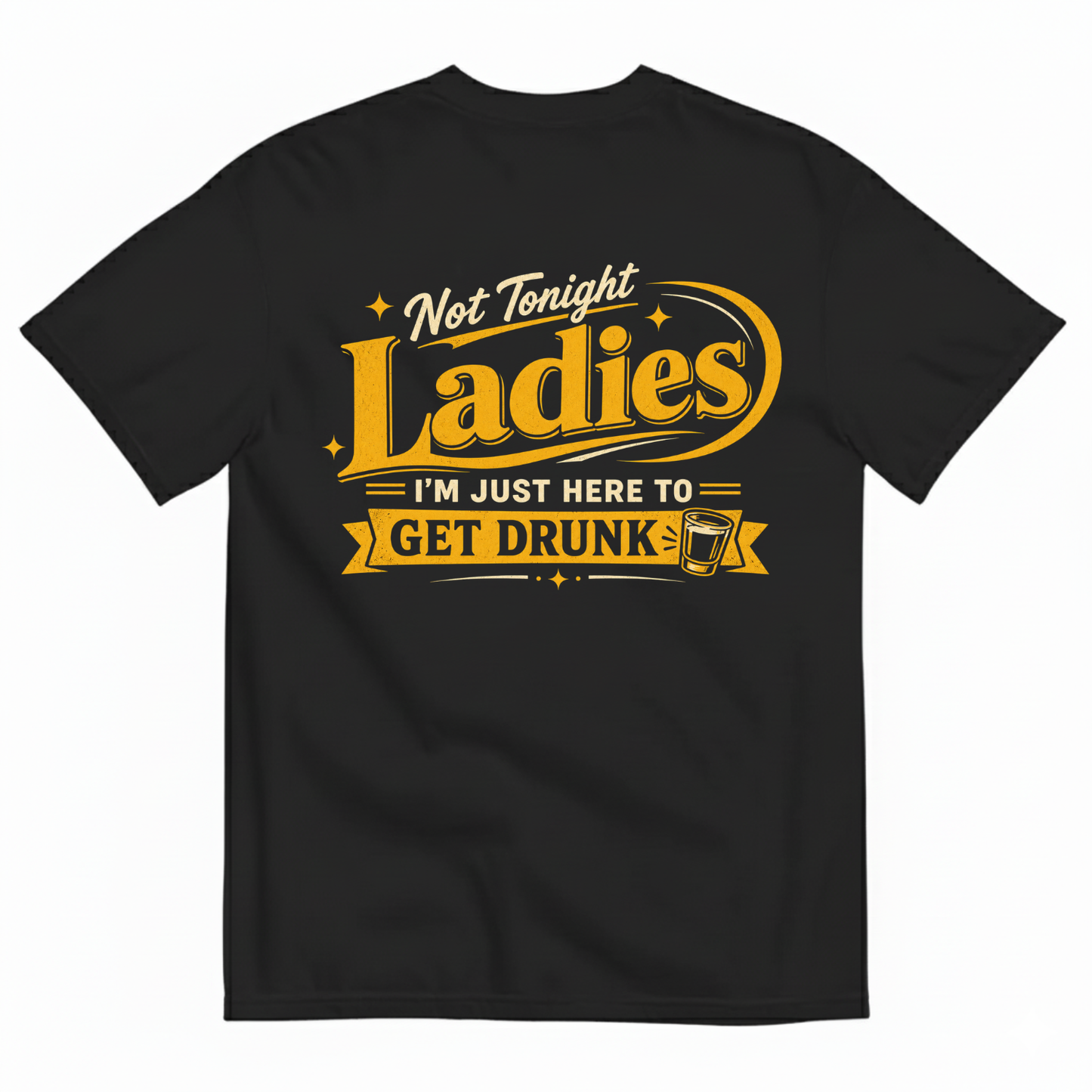 NOT TONIGHT LADIES I'M JUST HERE TO GET DRUNK T-SHIRT (BACK PRINT)