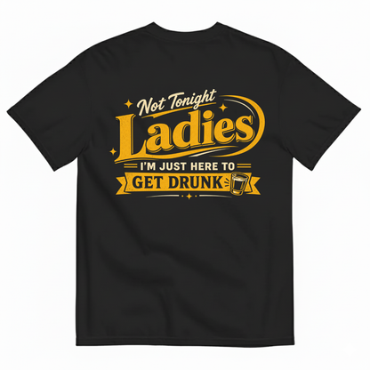 NOT TONIGHT LADIES I'M JUST HERE TO GET DRUNK T-SHIRT (BACK PRINT)