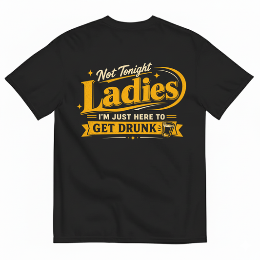 NOT TONIGHT LADIES I'M JUST HERE TO GET DRUNK T-SHIRT (BACK PRINT)