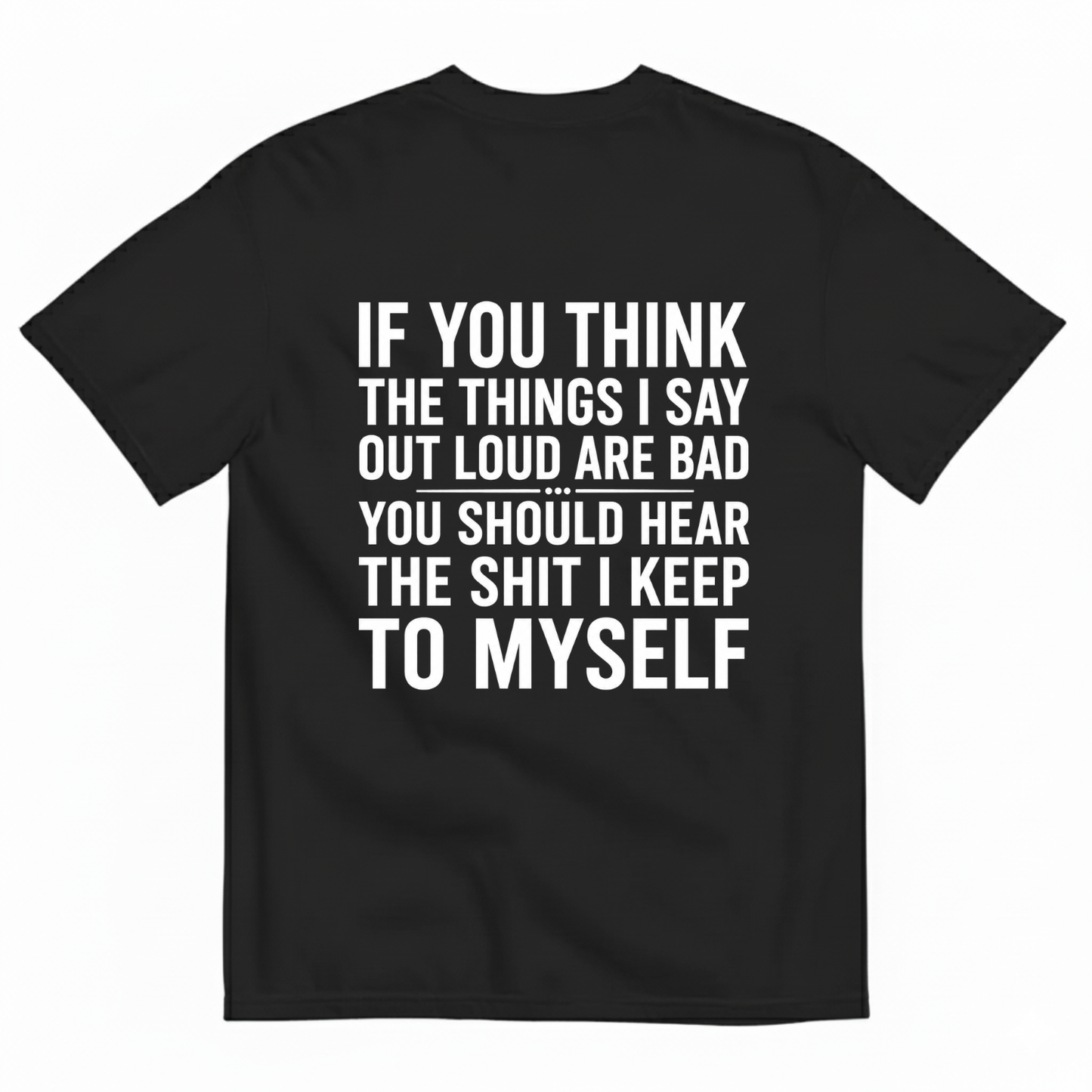 IF YOU THINK THE THINGS I SAY OUT LOUD ARE BAD YOU SHOULD HEAR THE SHIT I KEEP TO MYSELF T-SHIRT (BACK PRINT)
