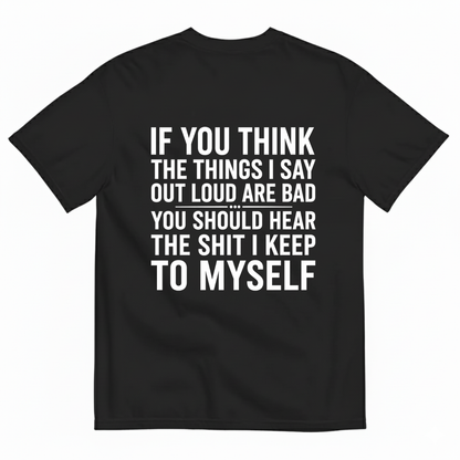 IF YOU THINK THE THINGS I SAY OUT LOUD ARE BAD YOU SHOULD HEAR THE SHIT I KEEP TO MYSELF T-SHIRT (BACK PRINT)
