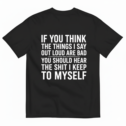IF YOU THINK THE THINGS I SAY OUT LOUD ARE BAD YOU SHOULD HEAR THE SHIT I KEEP TO MYSELF T-SHIRT (BACK PRINT)