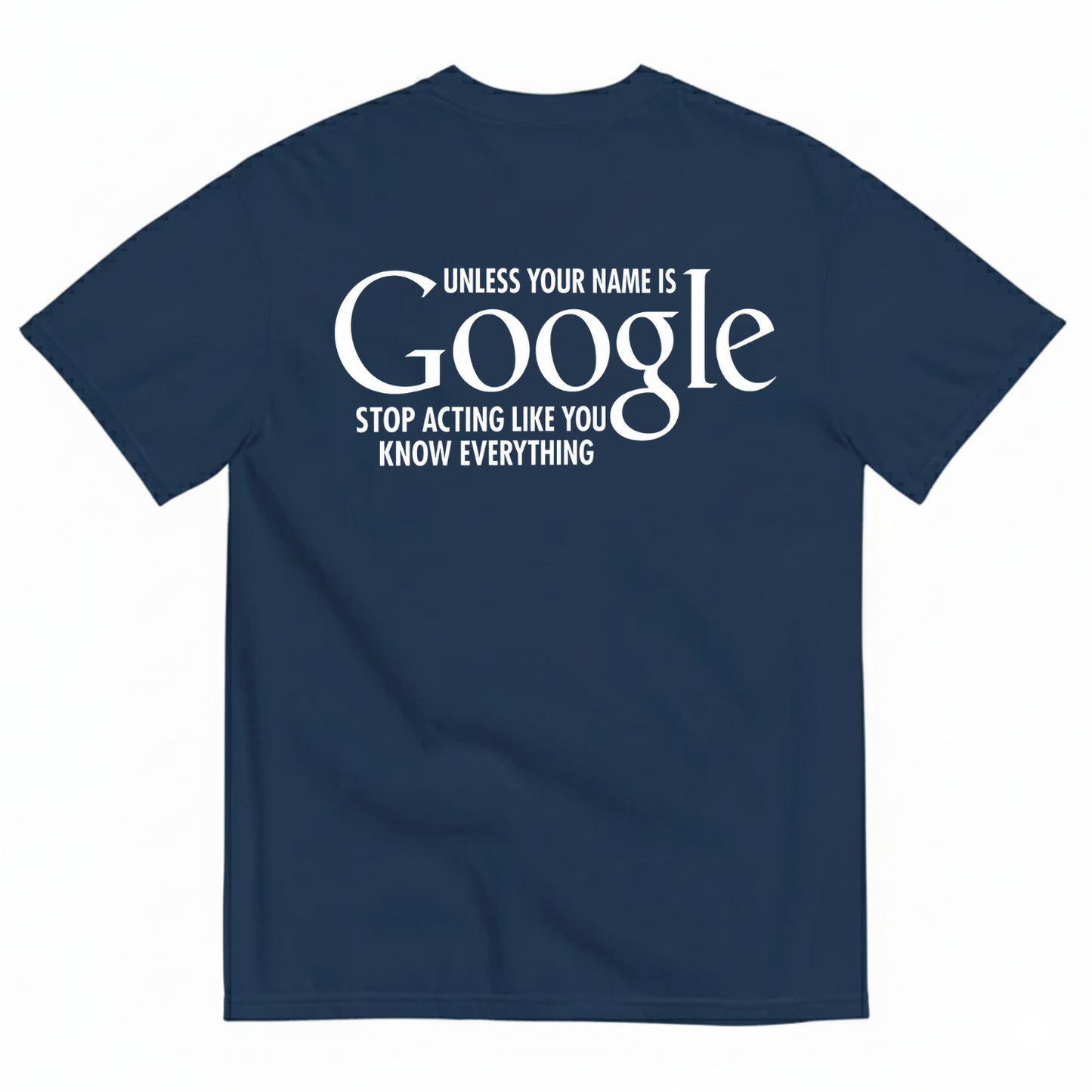 UNLESS YOUR NAME IS GOOGLE STOP ACTING LIKE YOU KNOW EVERYTHING T-SHIRT (BACK PRINT)