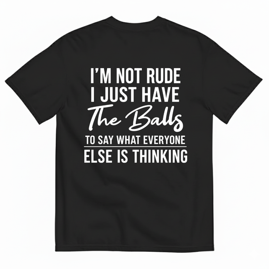 I'M NOT RUDE I JUST HAVE THE BALLS TO SAY WHAT EVERYONE ELSE IS THINKING T-SHIRT (BACK PRINT)