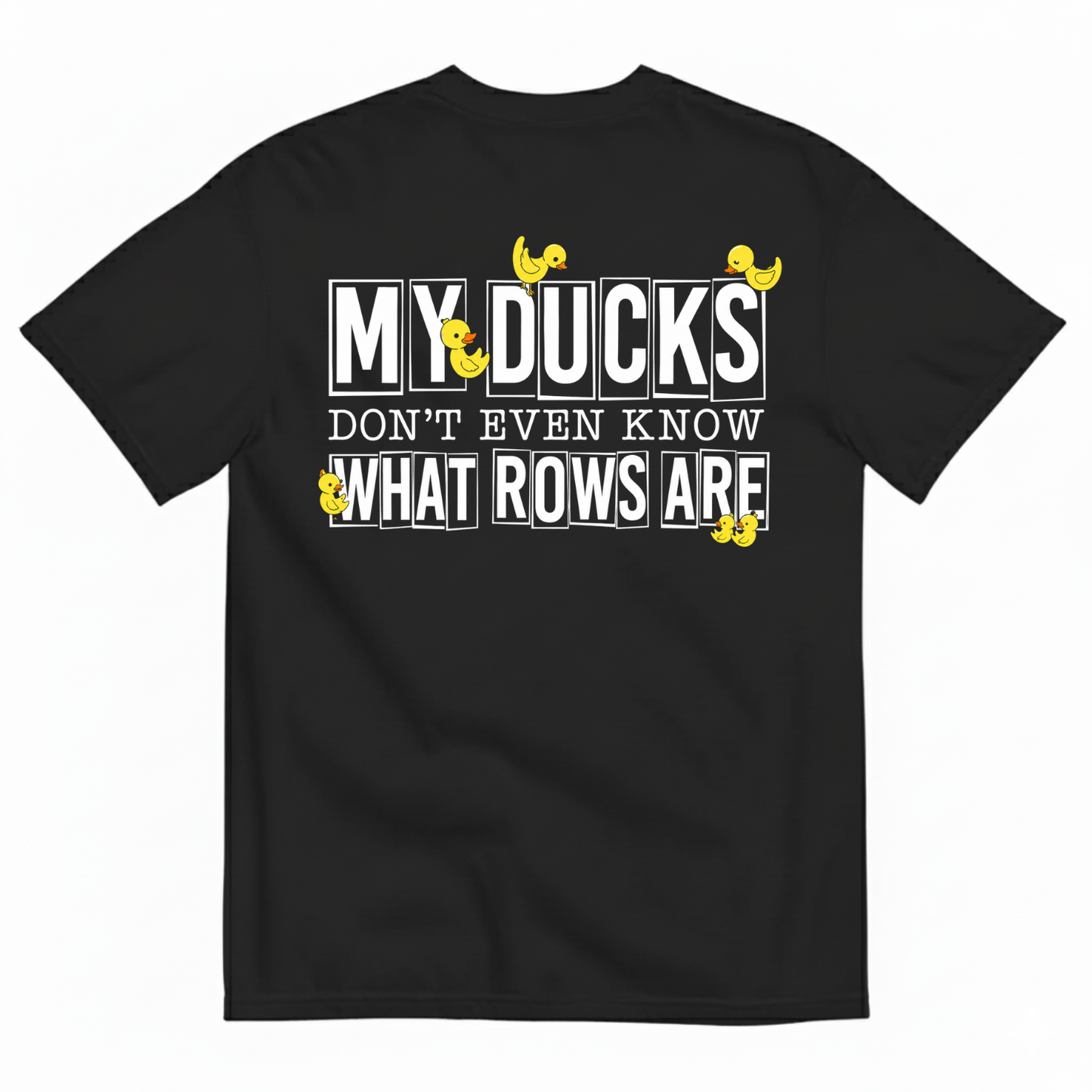 MY DUCKS DON'T EVEN KNOW WHAT ROWS ARE T-SHIRT (BACK PRINT)