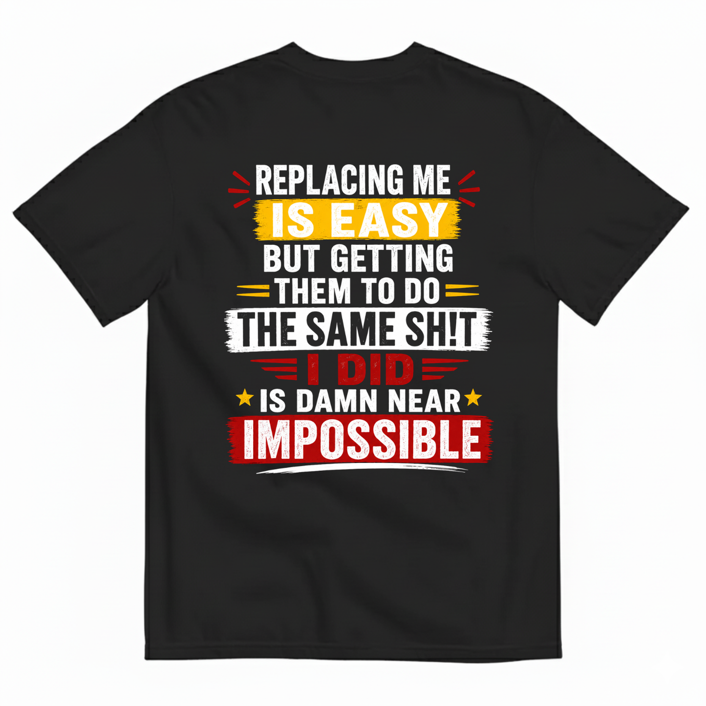 REPLACING ME IS EASY BUT GETTING THEM TO DO THE SAME SHIT I DID IS DAMN NEAR IMPOSSIBLE T-SHIRT (BACK PRINT)