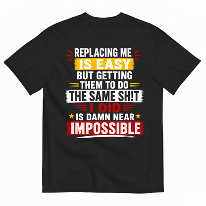 REPLACING ME IS EASY BUT GETTING THEM TO DO THE SAME SHIT I DID IS DAMN NEAR IMPOSSIBLE T-SHIRT (BACK PRINT)