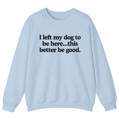 I left my dog to be here... this better good Sweatshirt