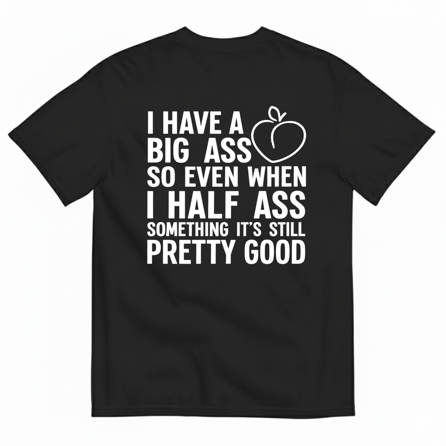 I HAVE A BIG ASS SO EVEN WHEN I HALF ASS SOMETHING IT'S STILL PRETTY GOOD T-SHIRT (BACK PRINT)