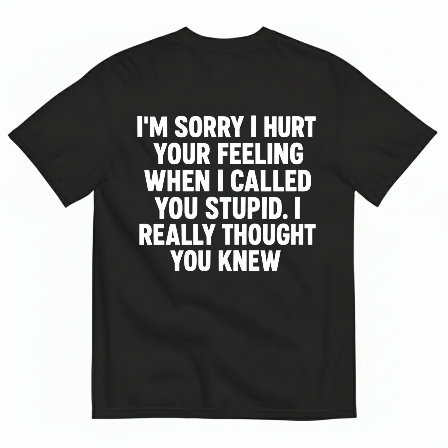 I'M SORRY I HURT YOUR FEELING WHEN I CALLED YOU STUPID. I REALLY THOUGHT YOU KNEW T-SHIRT (BACK PRINT)