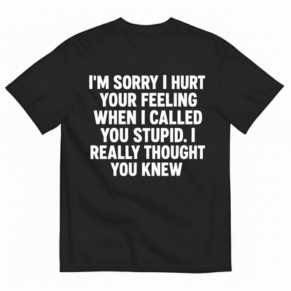 I'M SORRY I HURT YOUR FEELING WHEN I CALLED YOU STUPID. I REALLY THOUGHT YOU KNEW T-SHIRT (BACK PRINT)