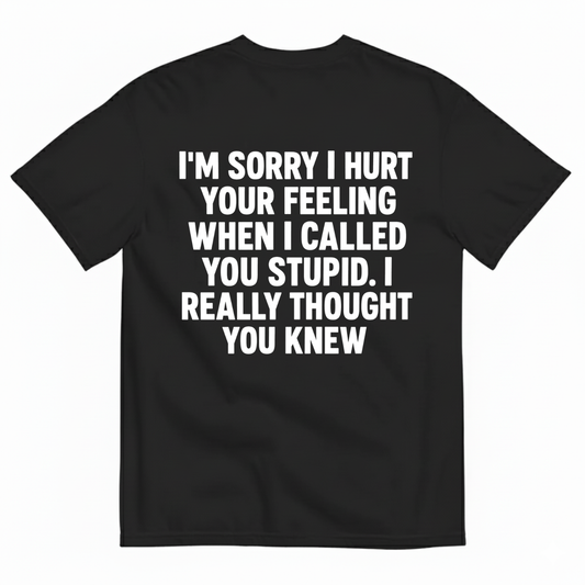 I'M SORRY I HURT YOUR FEELING WHEN I CALLED YOU STUPID. I REALLY THOUGHT YOU KNEW T-SHIRT (BACK PRINT)