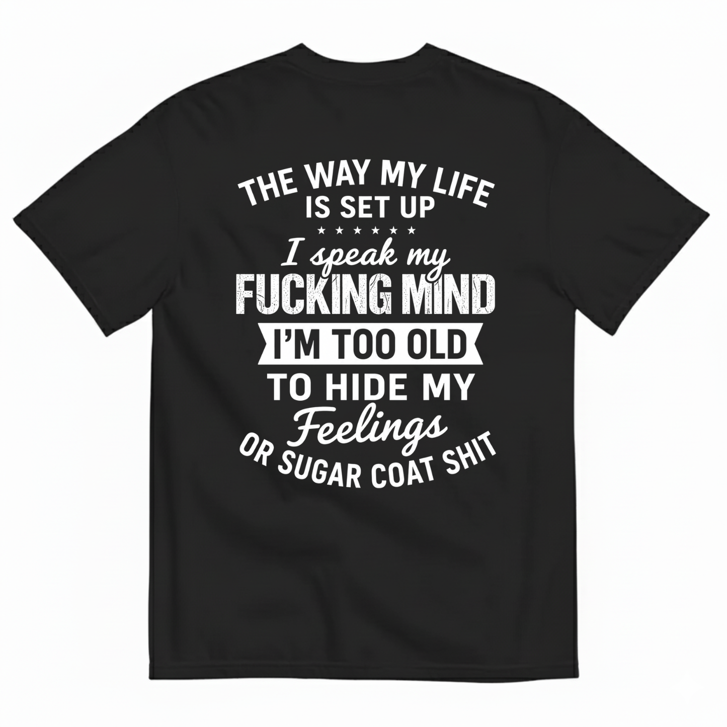 THE WAY MY LIFE IS SET UP I SPEAK MY FUCKING MIND I'M TOO OLD TO HIDE MY FEELINGS OR SUGAR COAT SHIT T-SHIRT (BACK PRINT)
