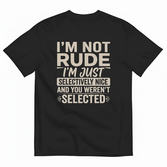 I'M NOT RUDE I'M JUST SELECTIVELY NICE AND YOU WEREN'T SELECTED T-SHIRT (BACK PRINT)