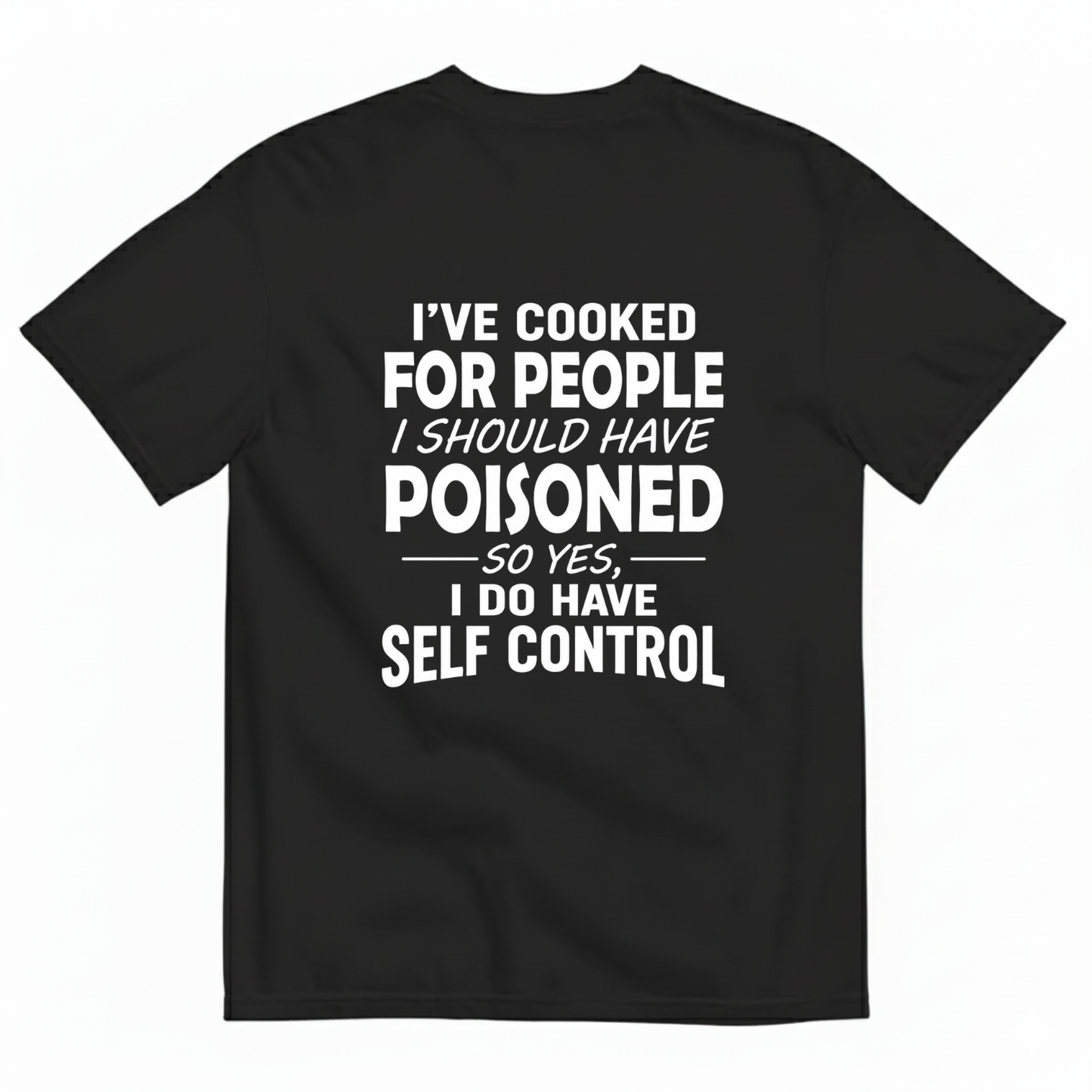 I'VE COOKED FOR PEOPLE I SHOULD HAVE POISONED SO YES, I DO HAVE SELF CONTROL T-SHIRT (BACK PRINT)