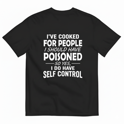 I'VE COOKED FOR PEOPLE I SHOULD HAVE POISONED SO YES, I DO HAVE SELF CONTROL T-SHIRT (BACK PRINT)