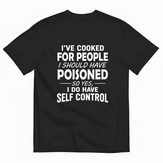 I'VE COOKED FOR PEOPLE I SHOULD HAVE POISONED SO YES, I DO HAVE SELF CONTROL T-SHIRT (BACK PRINT)