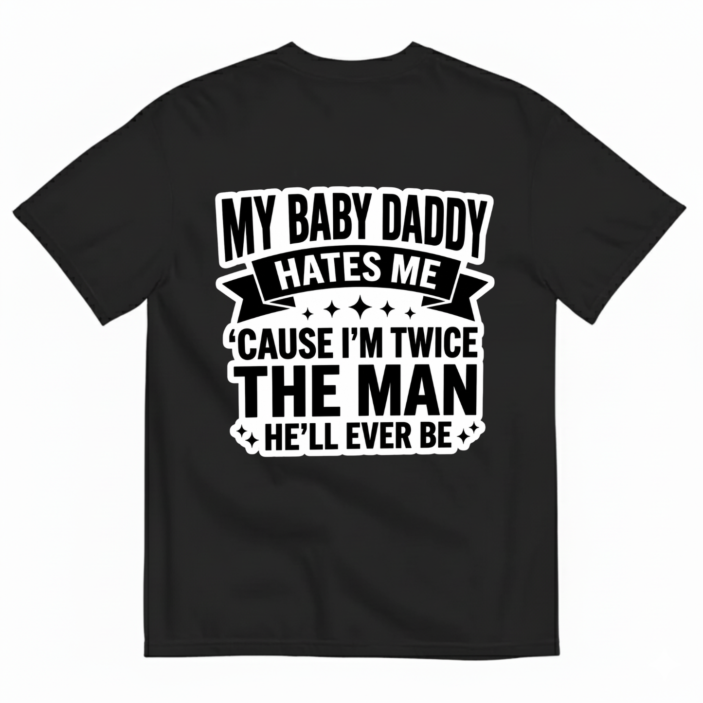MY BABY DADDY HATES ME ‘CAUSE I’M TWICE THE MAN HE’LL EVER BE T-SHIRT (BACK PRINT)