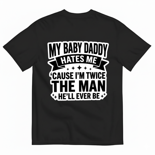 MY BABY DADDY HATES ME ‘CAUSE I’M TWICE THE MAN HE’LL EVER BE T-SHIRT (BACK PRINT)