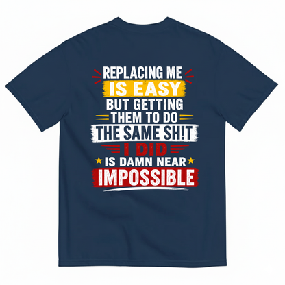 REPLACING ME IS EASY BUT GETTING THEM TO DO THE SAME SHIT I DID IS DAMN NEAR IMPOSSIBLE T-SHIRT (BACK PRINT)