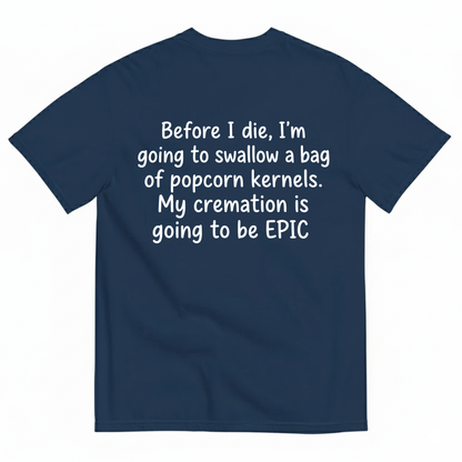 BEFORE I DIE, I'M GOING TO SWALLOW A BAG OF POPCORN KERNELS. MY CREMATION IS GOING TO BE EPIC T-SHIRT (BACK PRINT)
