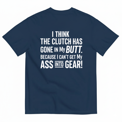 I THINK THE CLUTCH HAS GONE IN MY BUTT. BECAUSE I CAN’T GET MY ASS INTO GEAR! T-SHIRT (BACK PRINT)