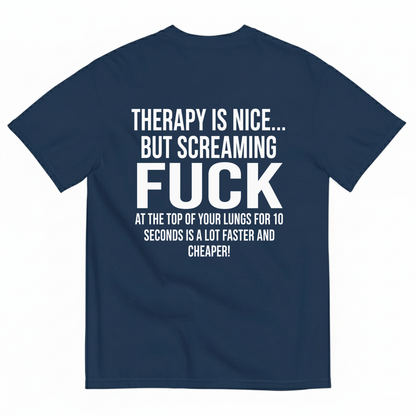 THERAPY IS NICE... BUT SCREAMING FUCK AT THE TOP OF YOUR LUNGS FOR 10 SECONDS IS A LOT FASTER AND CHEAPER! T-SHIRT (BACK PRINT)