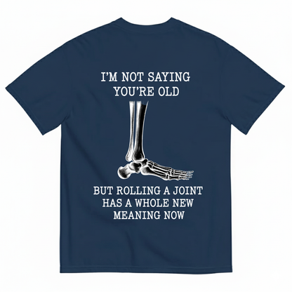 I'M NOT SAYING YOU'RE OLD BUT ROLLING A JOINT HAS A WHOLE NEW MEANING NOW T-SHIRT (BACK PRINT)