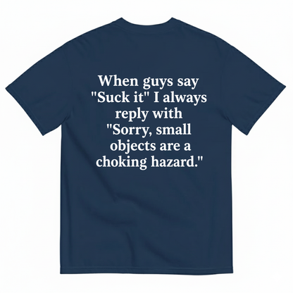 WHEN GUYS SAY 'SUCK IT' I ALWAYS REPLY WITH 'SORRY, SMALL OBJECTS ARE A CHOKING HAZARD T-SHIRT (BACK PRINT)