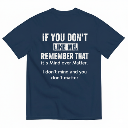 IF YOU DON'T LIKE ME REMEMBER THAT IT'S MIND OVER MATTER. I DON'T MIND AND YOU DON'T MATTER T-SHIRT (BACK PRINT)