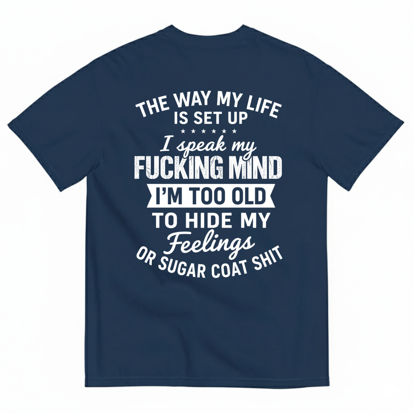 THE WAY MY LIFE IS SET UP I SPEAK MY FUCKING MIND I'M TOO OLD TO HIDE MY FEELINGS OR SUGAR COAT SHIT T-SHIRT (BACK PRINT)