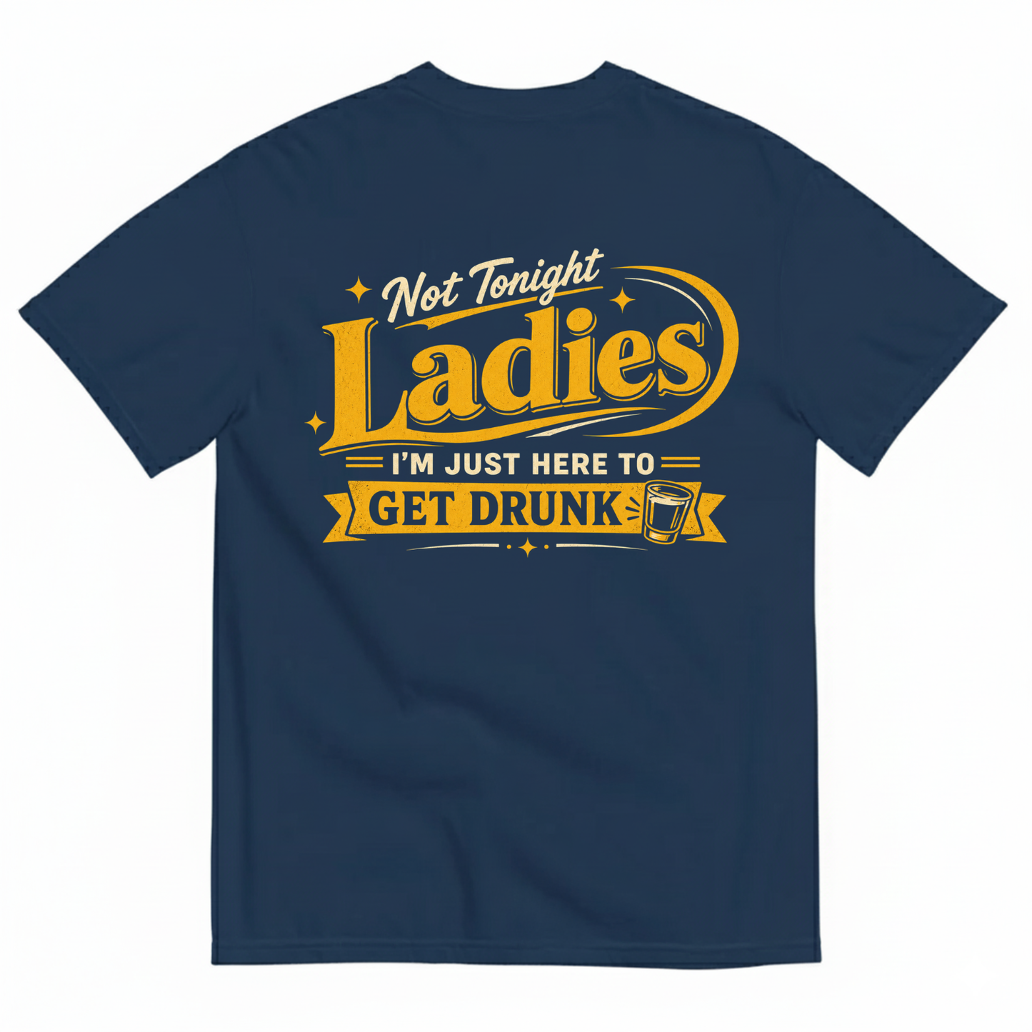 NOT TONIGHT LADIES I'M JUST HERE TO GET DRUNK T-SHIRT (BACK PRINT)