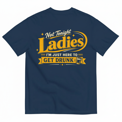 NOT TONIGHT LADIES I'M JUST HERE TO GET DRUNK T-SHIRT (BACK PRINT)
