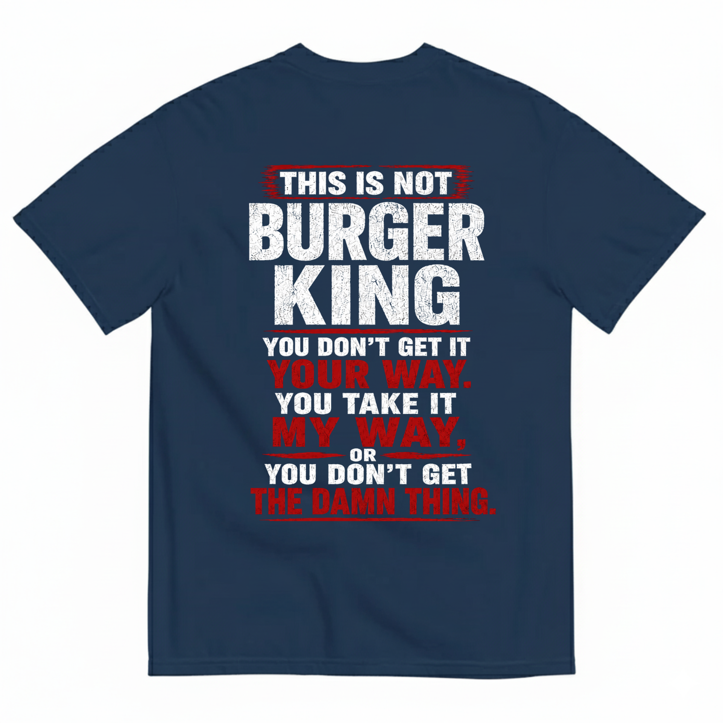 THIS IS NOT BURGER KING YOU DON’T GET IT YOUR WAY. YOU TAKE IT MY WAY, OR YOU DON’T GET THE DAMN THING T-SHIRT (BACK PRINT)