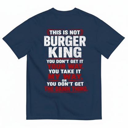 THIS IS NOT BURGER KING YOU DON’T GET IT YOUR WAY. YOU TAKE IT MY WAY, OR YOU DON’T GET THE DAMN THING T-SHIRT (BACK PRINT)