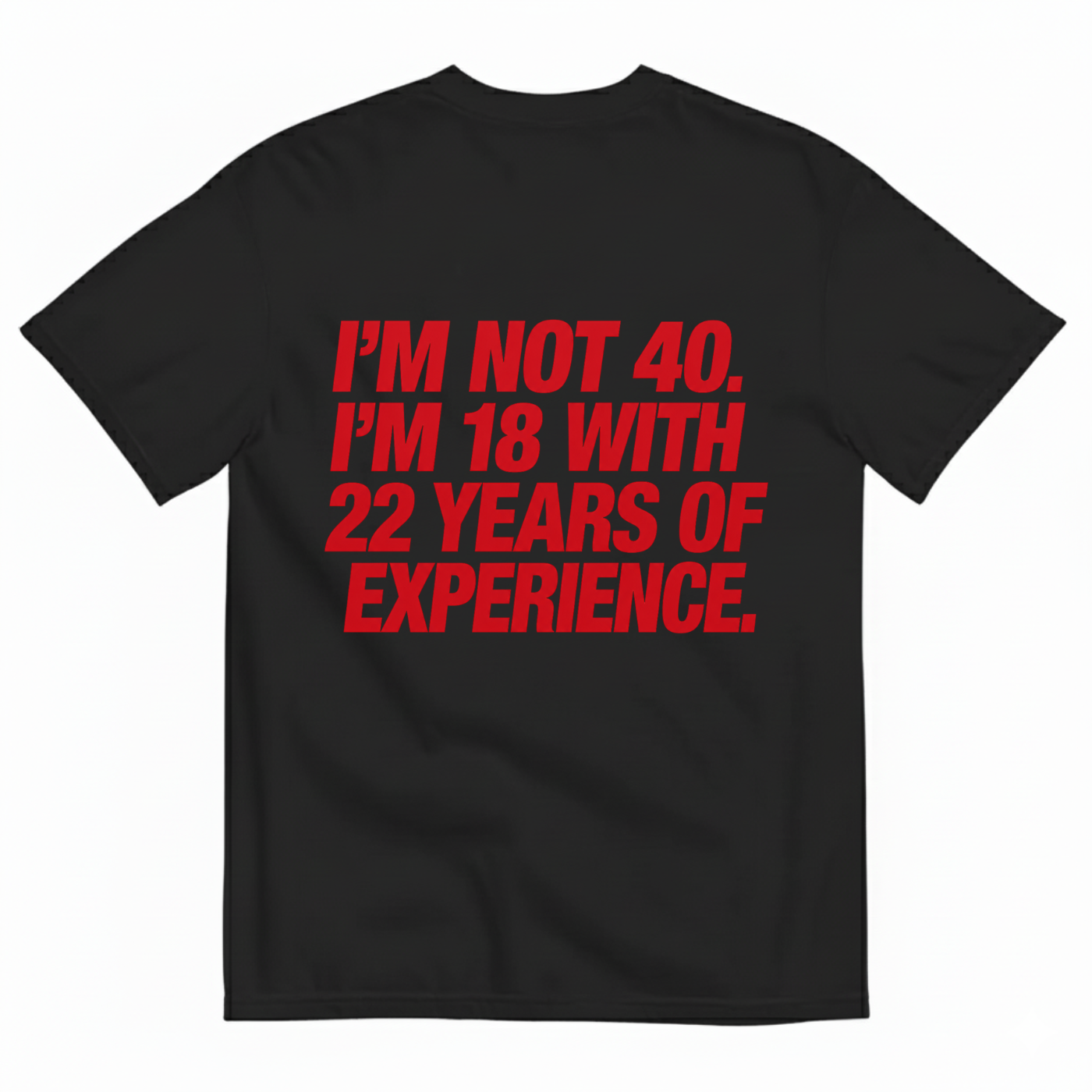 I'M NOT 40. I'M 18 WITH 22 YEARS OF EXPERIENCE T-SHIRT (BACK PRINT)