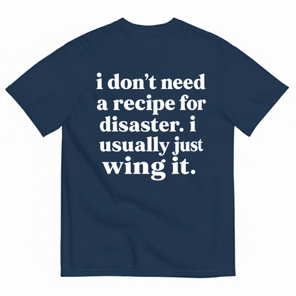 I DON'T NEED A RECIPE FOR DISASTER. I USUALLY JUST WING IT T-SHIRT (BACK PRINT)