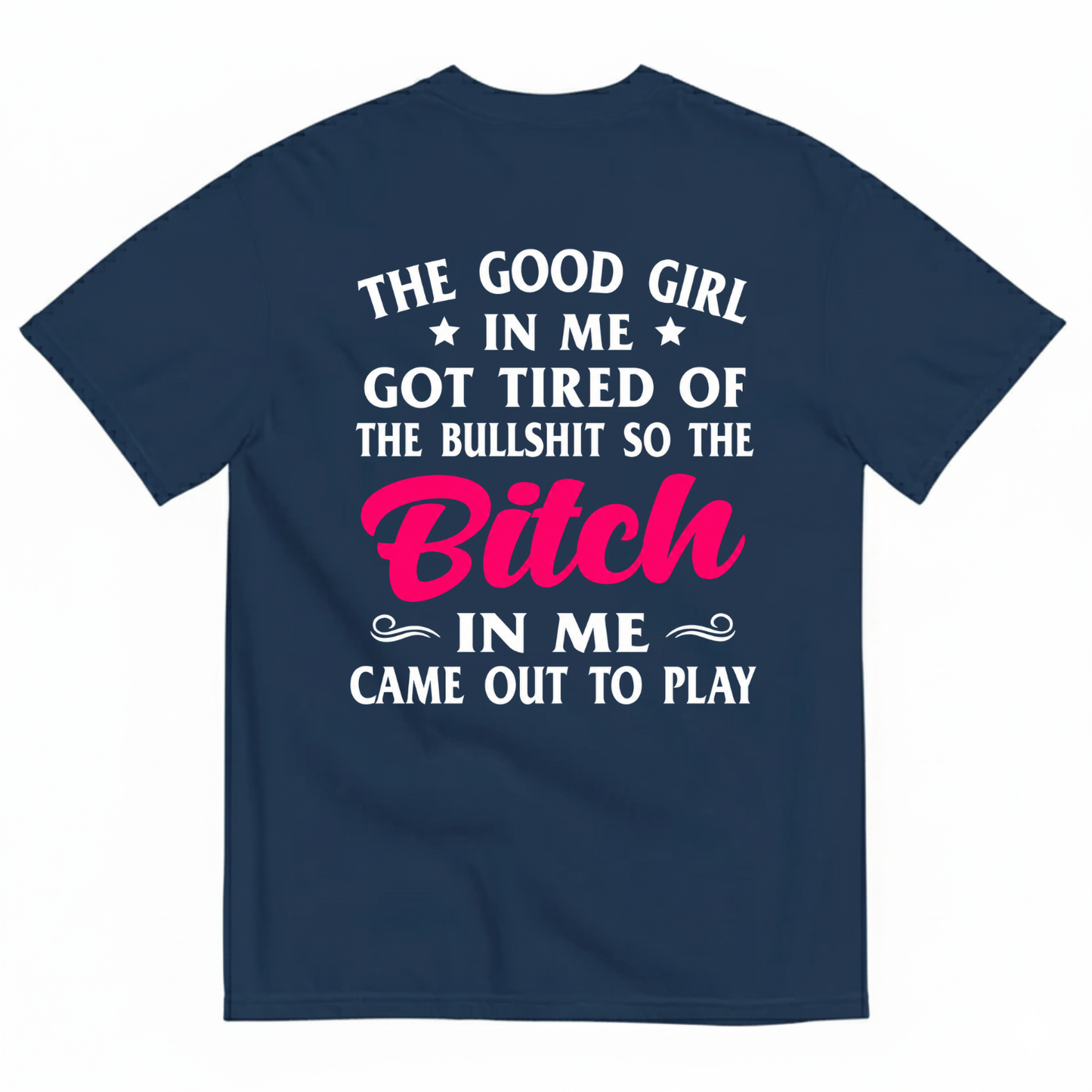 THE GOOD GIRL IN ME GOT TIRED OF THE BULLSHIT SO THE BITCH IN ME CAME OUT TO PLAY T-SHIRT (BACK PRINT)