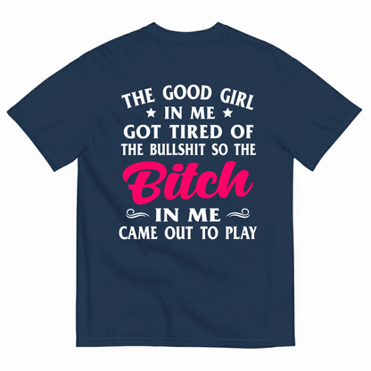 THE GOOD GIRL IN ME GOT TIRED OF THE BULLSHIT SO THE BITCH IN ME CAME OUT TO PLAY T-SHIRT (BACK PRINT)