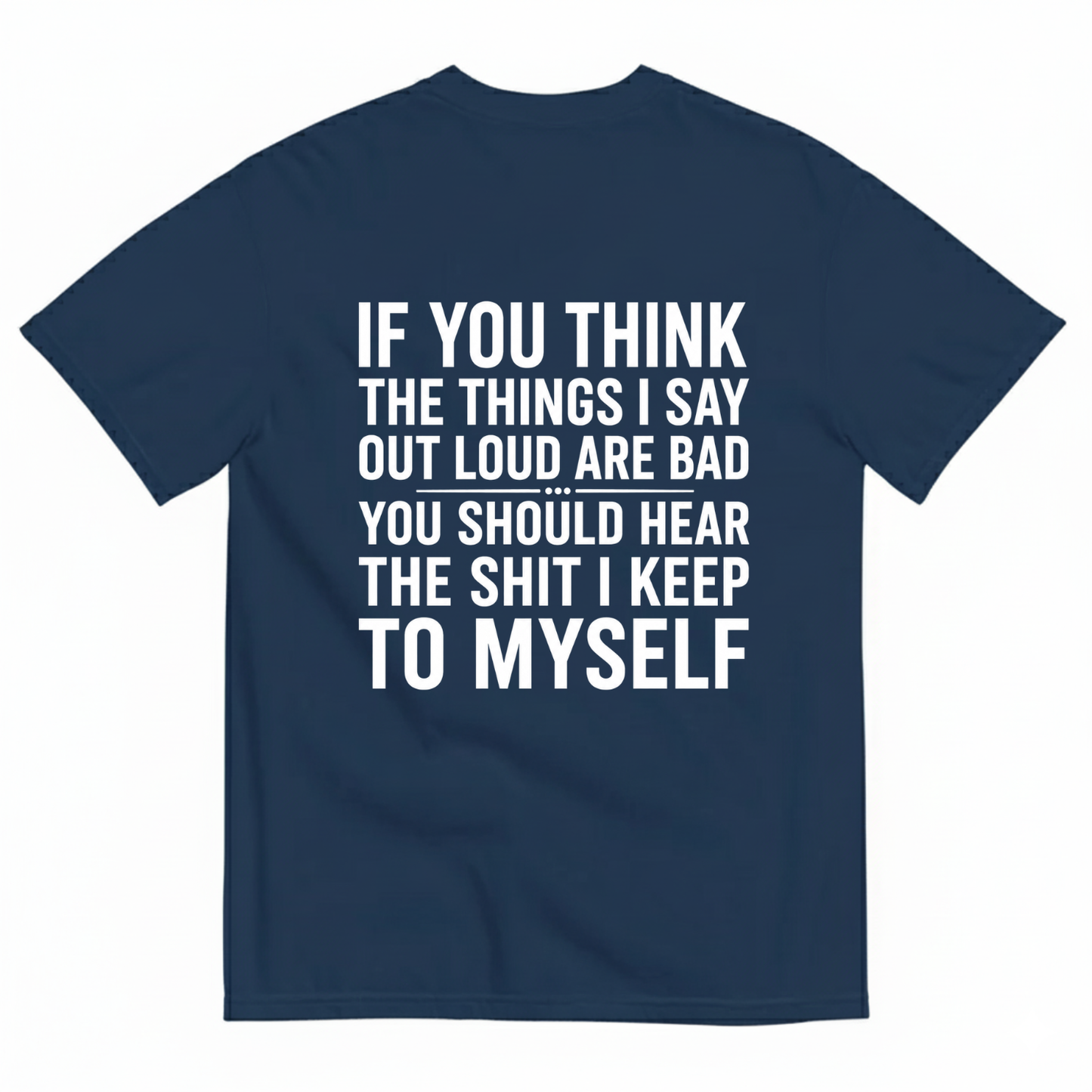 IF YOU THINK THE THINGS I SAY OUT LOUD ARE BAD YOU SHOULD HEAR THE SHIT I KEEP TO MYSELF T-SHIRT (BACK PRINT)
