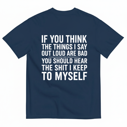 IF YOU THINK THE THINGS I SAY OUT LOUD ARE BAD YOU SHOULD HEAR THE SHIT I KEEP TO MYSELF T-SHIRT (BACK PRINT)