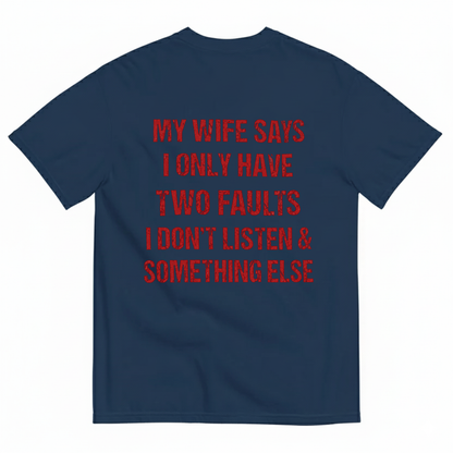 MY WIFE SAYS I ONLY HAVE TWO FAULTS I DON'T LISTEN & SOMETHING ELSE T-SHIRT (BACK PRINT)