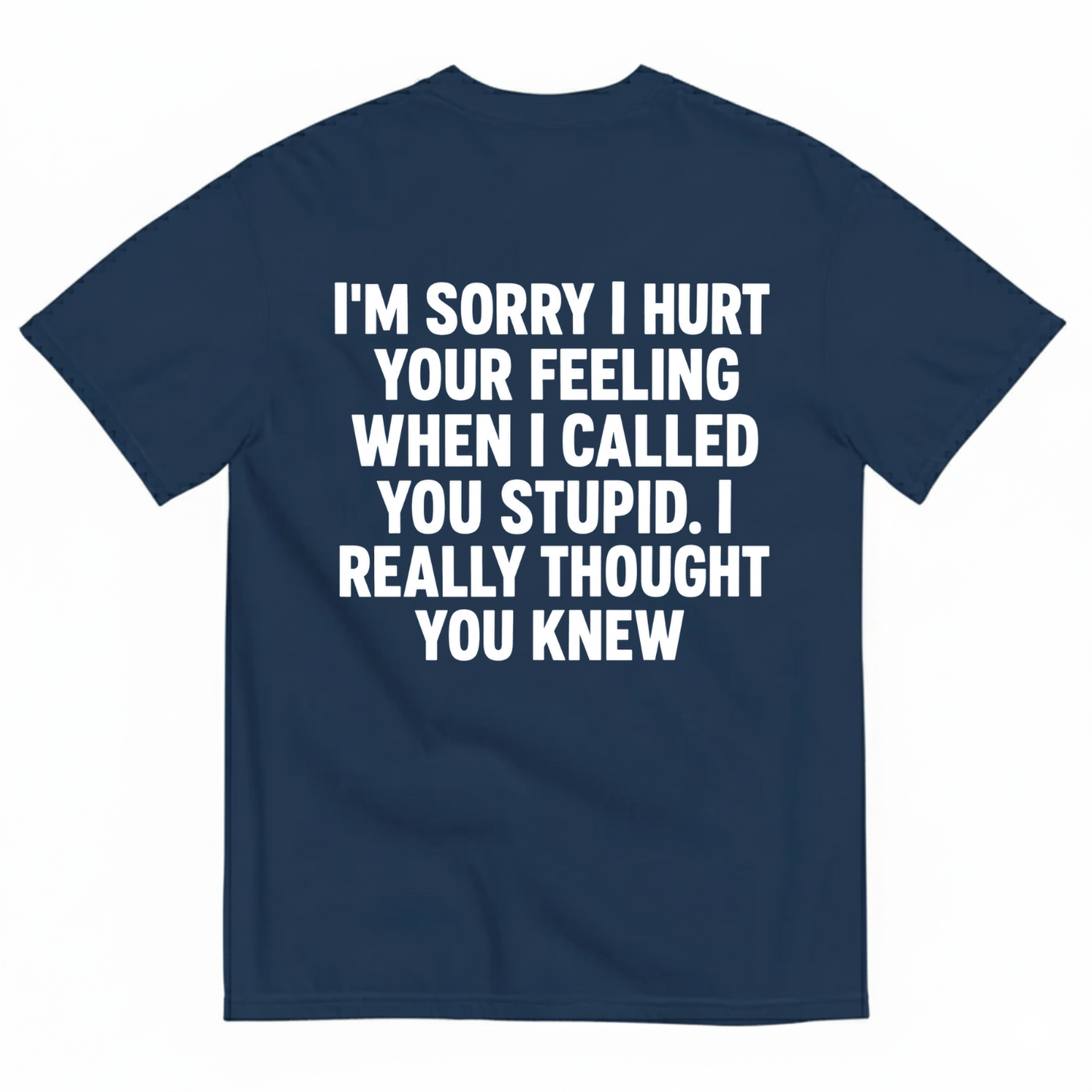I'M SORRY I HURT YOUR FEELING WHEN I CALLED YOU STUPID. I REALLY THOUGHT YOU KNEW T-SHIRT (BACK PRINT)