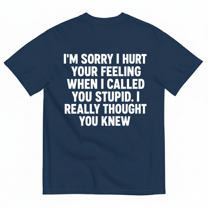 I'M SORRY I HURT YOUR FEELING WHEN I CALLED YOU STUPID. I REALLY THOUGHT YOU KNEW T-SHIRT (BACK PRINT)