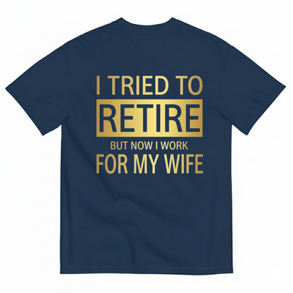 I TRIED TO RETIRE BUT NOW I WORK FOR MY WIFE T-SHIRT (BACK PRINT)