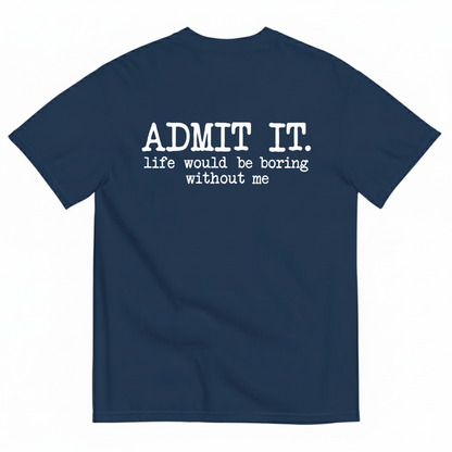 ADMIT IT. LIFE WOULD BE BORING WITHOUT ME T-SHIRT (BACK PRINT)